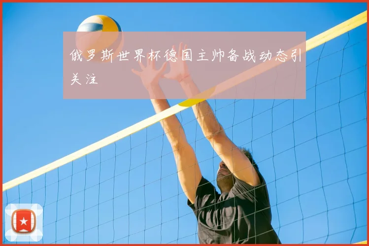 俄罗斯世界杯德国主帅备战动态引关注