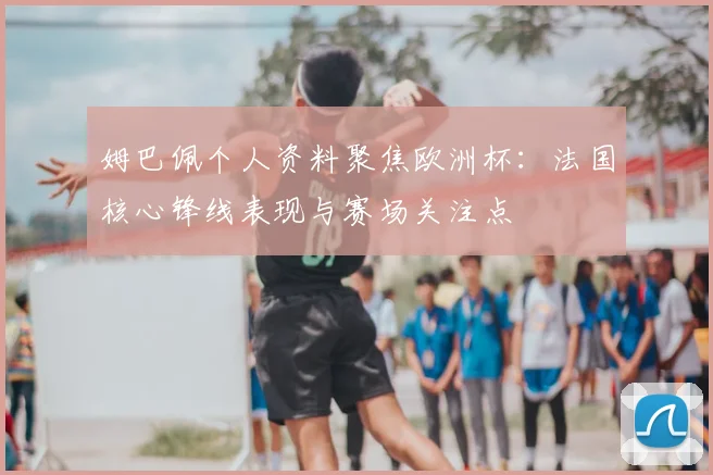 姆巴佩个人资料聚焦欧洲杯：法国核心锋线表现与赛场关注点