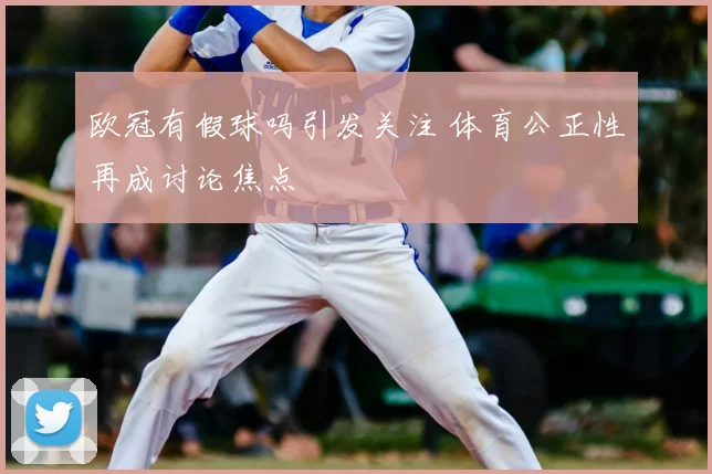 欧冠有假球吗引发关注 体育公正性再成讨论焦点
