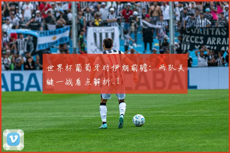世界杯葡萄牙对伊朗前瞻:两队关键一战看点解析_1