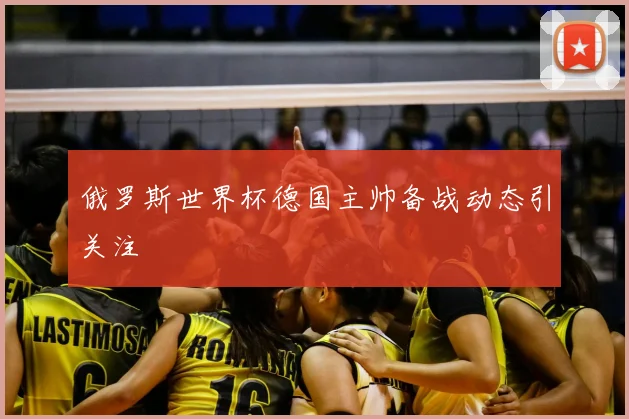 俄罗斯世界杯德国主帅备战动态引关注