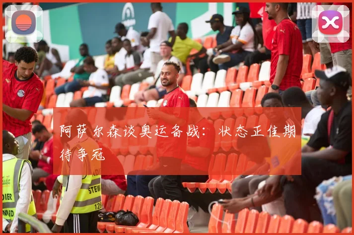 阿萨尔森谈奥运备战:状态正佳期待争冠