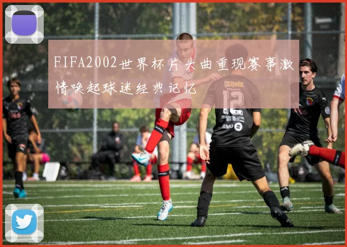 FIFA2002世界杯片头曲重现赛事激情唤起球迷经典记忆