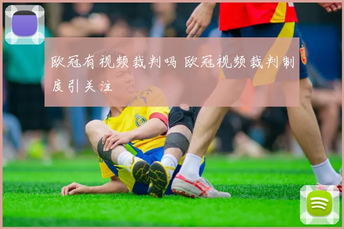 欧冠有视频裁判吗 欧冠视频裁判制度引关注