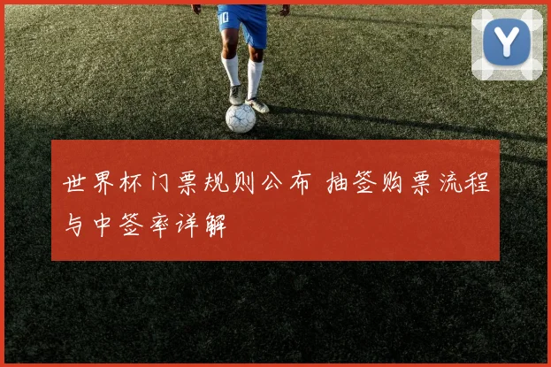 世界杯门票规则公布 抽签购票流程与中签率详解
