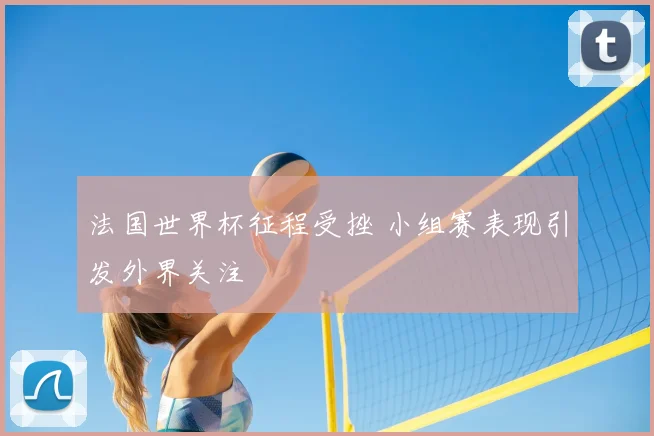 法国世界杯征程受挫 小组赛表现引发外界关注