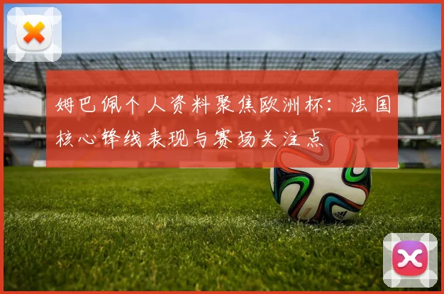 姆巴佩个人资料聚焦欧洲杯：法国核心锋线表现与赛场关注点