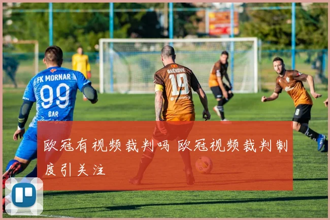 欧冠有视频裁判吗 欧冠视频裁判制度引关注