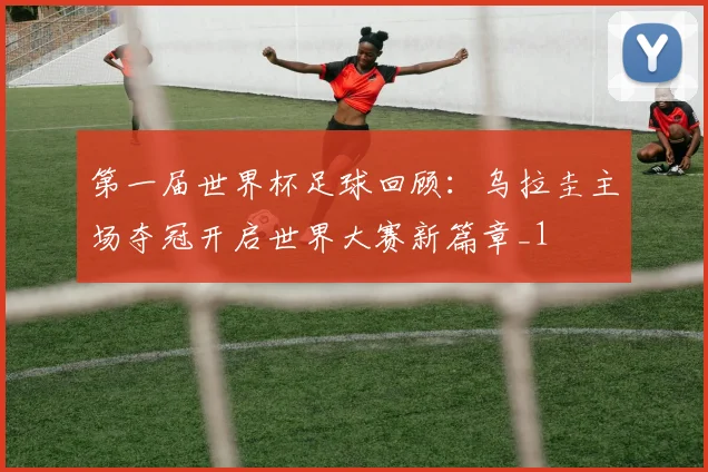 第一届世界杯足球回顾：乌拉圭主场夺冠开启世界大赛新篇章_1
