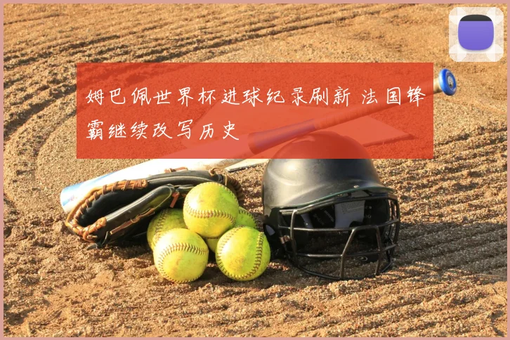 姆巴佩世界杯进球纪录刷新 法国锋霸继续改写历史