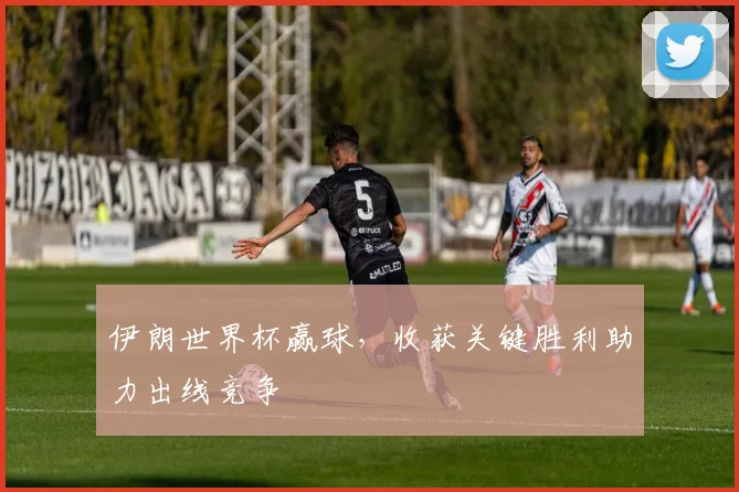 伊朗世界杯赢球，收获关键胜利助力出线竞争